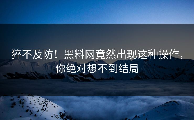 猝不及防！黑料网竟然出现这种操作，你绝对想不到结局