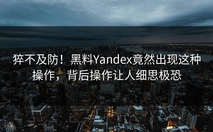 猝不及防！黑料Yandex竟然出现这种操作，背后操作让人细思极恐