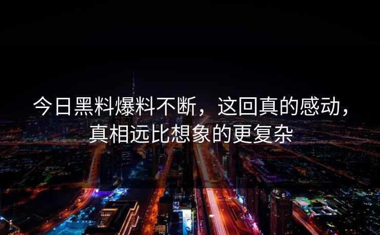 今日黑料爆料不断，这回真的感动，真相远比想象的更复杂