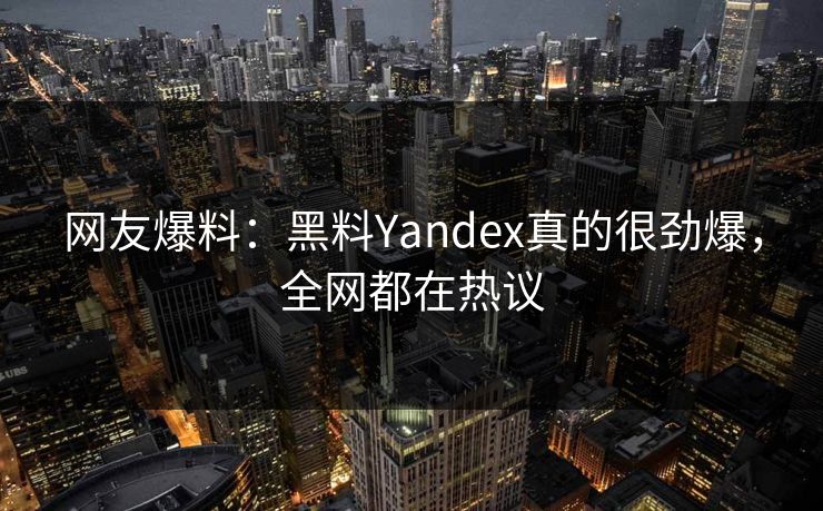 网友爆料：黑料Yandex真的很劲爆，全网都在热议