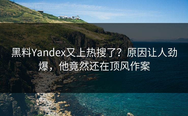 黑料Yandex又上热搜了？原因让人劲爆，他竟然还在顶风作案