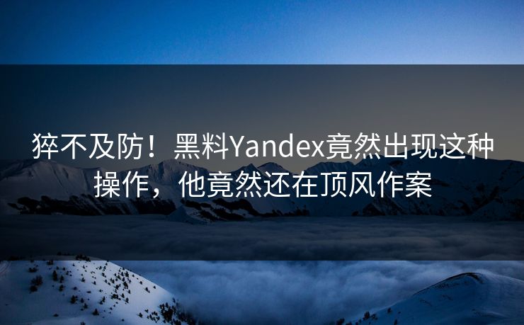 猝不及防！黑料Yandex竟然出现这种操作，他竟然还在顶风作案  第1张