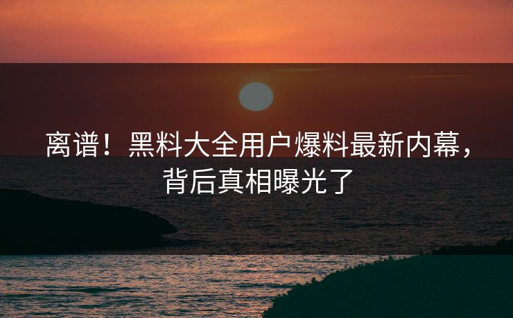 离谱！黑料大全用户爆料最新内幕，背后真相曝光了  第1张