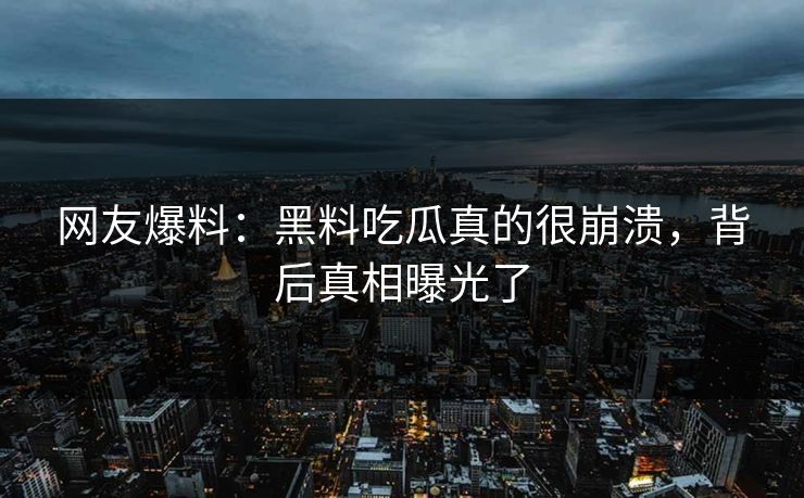 网友爆料：黑料吃瓜真的很崩溃，背后真相曝光了  第1张