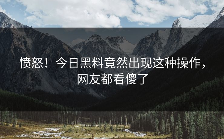愤怒！今日黑料竟然出现这种操作，网友都看傻了  第1张