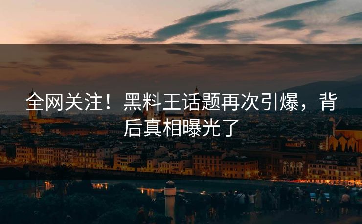 全网关注！黑料王话题再次引爆，背后真相曝光了  第1张