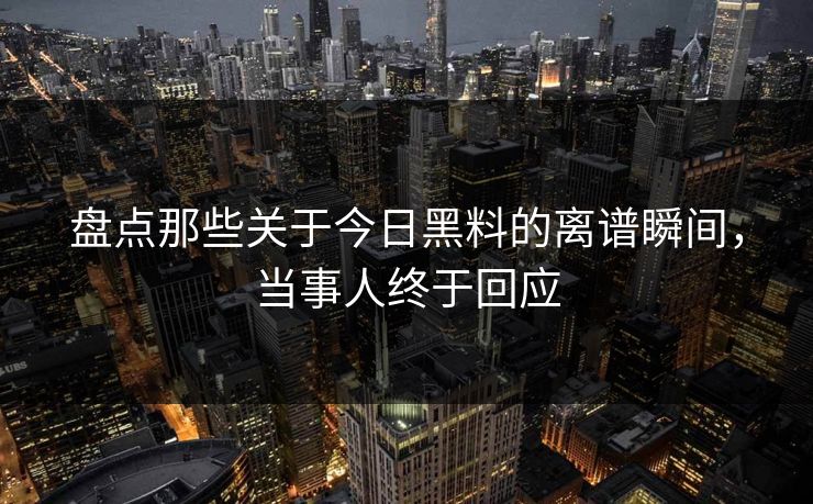 盘点那些关于今日黑料的离谱瞬间，当事人终于回应  第1张