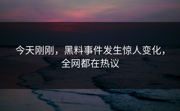 今天刚刚，黑料事件发生惊人变化，全网都在热议
