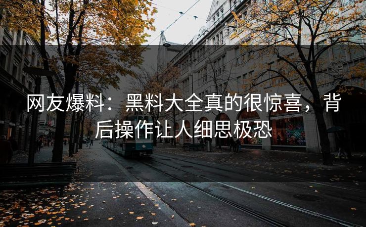 网友爆料：黑料大全真的很惊喜，背后操作让人细思极恐  第1张