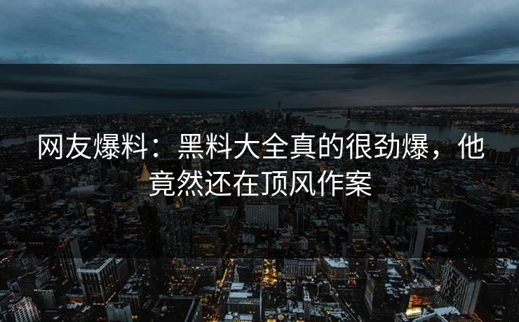 网友爆料：黑料大全真的很劲爆，他竟然还在顶风作案