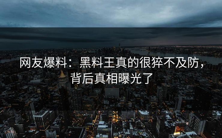 网友爆料：黑料王真的很猝不及防，背后真相曝光了  第1张