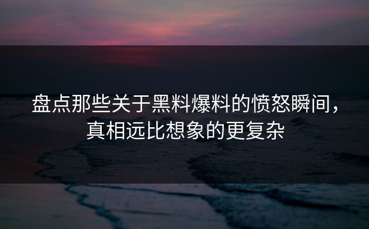 盘点那些关于黑料爆料的愤怒瞬间，真相远比想象的更复杂