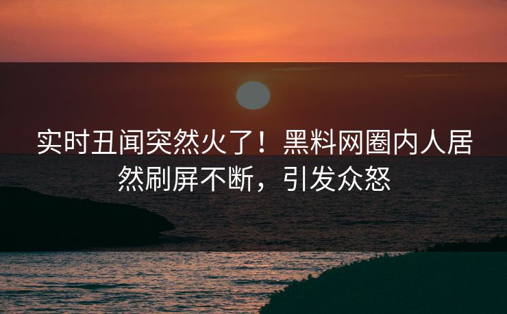 实时丑闻突然火了！黑料网圈内人居然刷屏不断，引发众怒  第1张