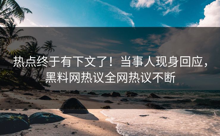 热点终于有下文了！当事人现身回应，黑料网热议全网热议不断
