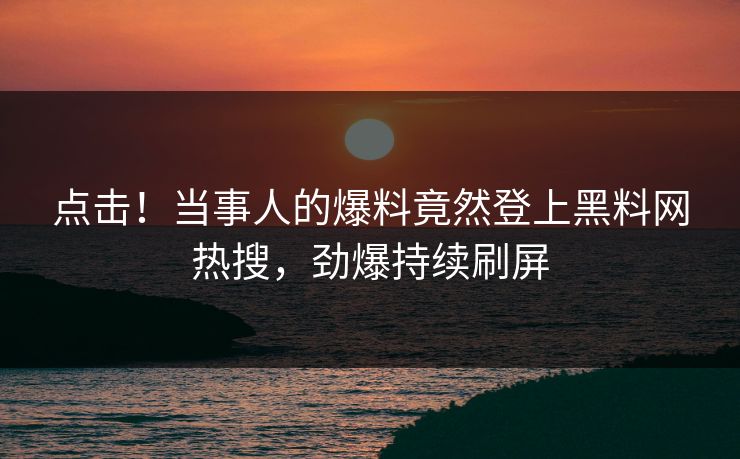 点击！当事人的爆料竟然登上黑料网热搜，劲爆持续刷屏  第1张