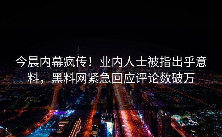 今晨内幕疯传！业内人士被指出乎意料，黑料网紧急回应评论数破万  第1张