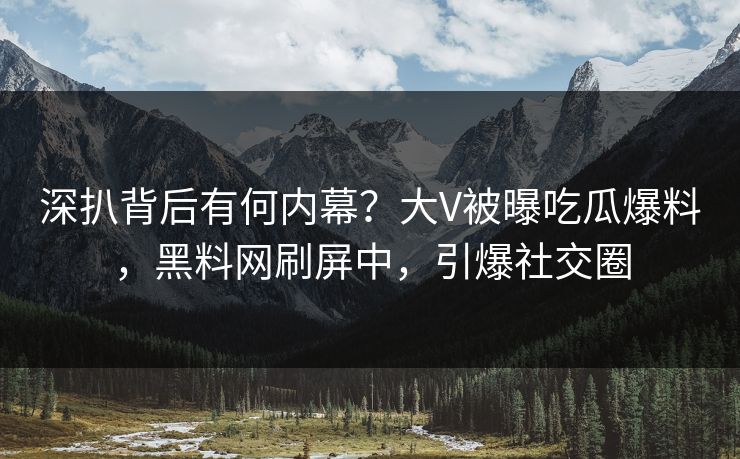 深扒背后有何内幕？大V被曝吃瓜爆料，黑料网刷屏中，引爆社交圈  第1张
