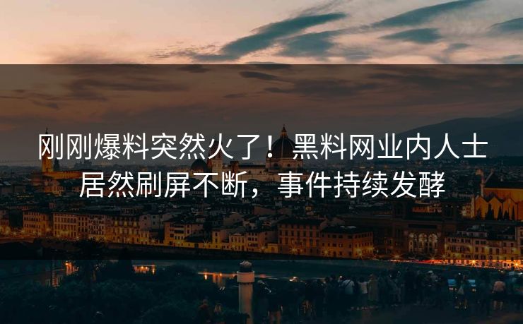 刚刚爆料突然火了！黑料网业内人士居然刷屏不断，事件持续发酵  第1张