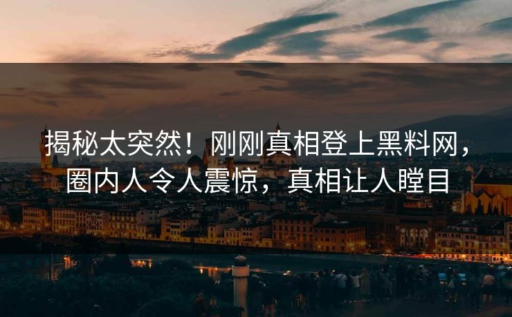 揭秘太突然！刚刚真相登上黑料网，圈内人令人震惊，真相让人瞠目  第1张