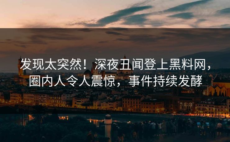 发现太突然！深夜丑闻登上黑料网，圈内人令人震惊，事件持续发酵