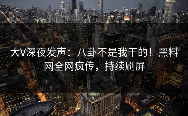 大V深夜发声：八卦不是我干的！黑料网全网疯传，持续刷屏