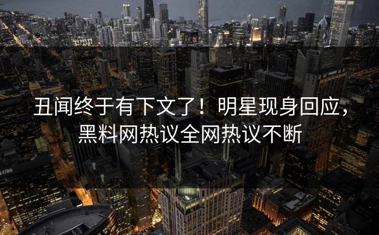 丑闻终于有下文了！明星现身回应，黑料网热议全网热议不断