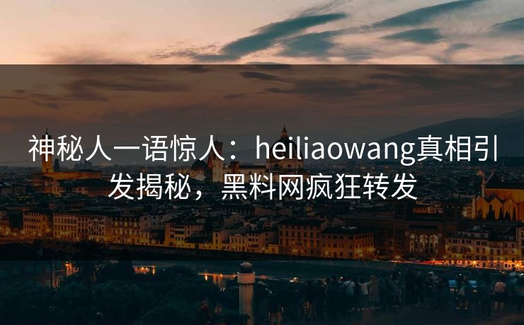 神秘人一语惊人：heiliaowang真相引发揭秘，黑料网疯狂转发