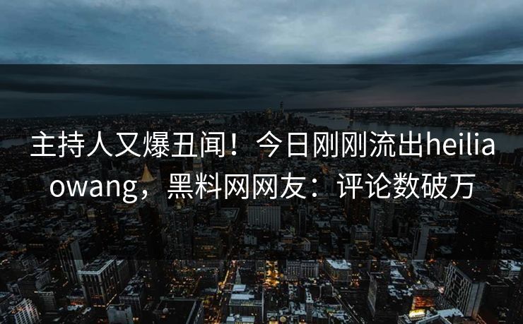 主持人又爆丑闻！今日刚刚流出heiliaowang，黑料网网友：评论数破万  第1张