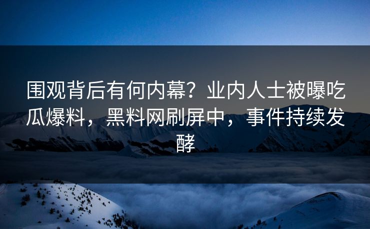 围观背后有何内幕？业内人士被曝吃瓜爆料，黑料网刷屏中，事件持续发酵  第1张