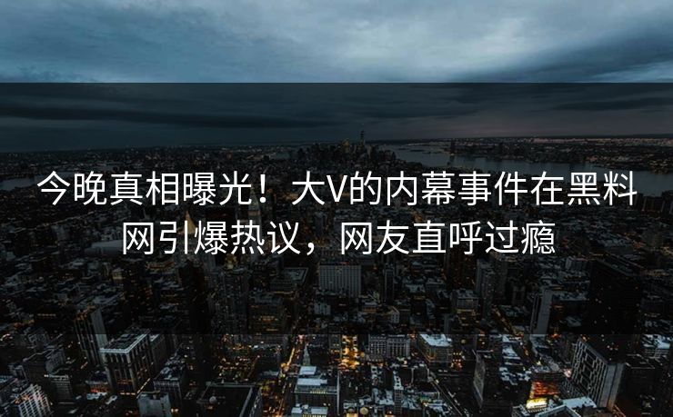 今晚真相曝光！大V的内幕事件在黑料网引爆热议，网友直呼过瘾  第1张