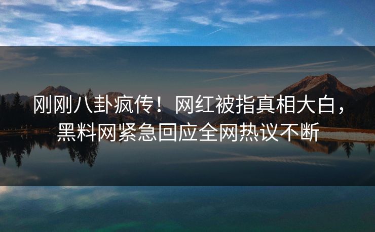 刚刚八卦疯传！网红被指真相大白，黑料网紧急回应全网热议不断  第1张