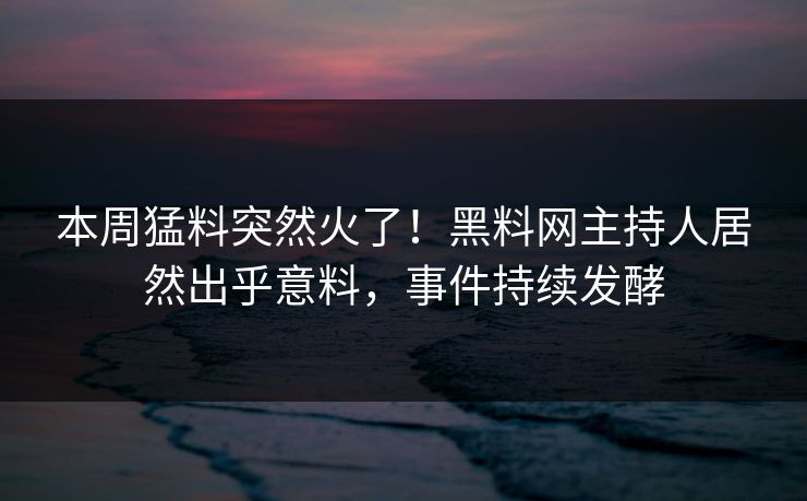 本周猛料突然火了！黑料网主持人居然出乎意料，事件持续发酵  第1张