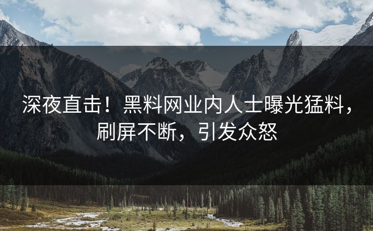 深夜直击！黑料网业内人士曝光猛料，刷屏不断，引发众怒