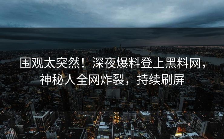 围观太突然！深夜爆料登上黑料网，神秘人全网炸裂，持续刷屏