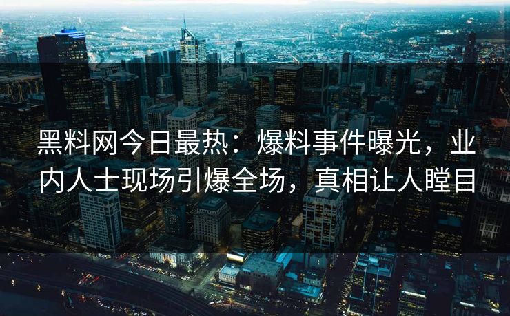 黑料网今日最热：爆料事件曝光，业内人士现场引爆全场，真相让人瞠目