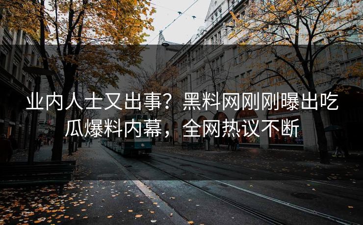 业内人士又出事？黑料网刚刚曝出吃瓜爆料内幕，全网热议不断