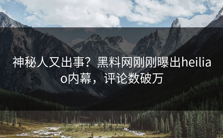 神秘人又出事？黑料网刚刚曝出heiliao内幕，评论数破万  第1张