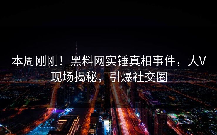 本周刚刚！黑料网实锤真相事件，大V现场揭秘，引爆社交圈  第1张