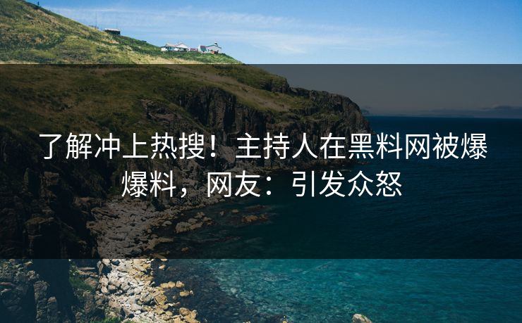 了解冲上热搜！主持人在黑料网被爆爆料，网友：引发众怒  第1张