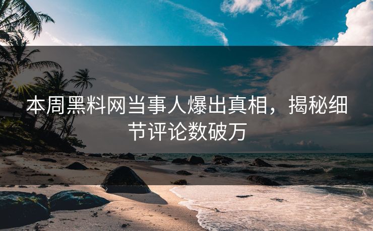 本周黑料网当事人爆出真相，揭秘细节评论数破万