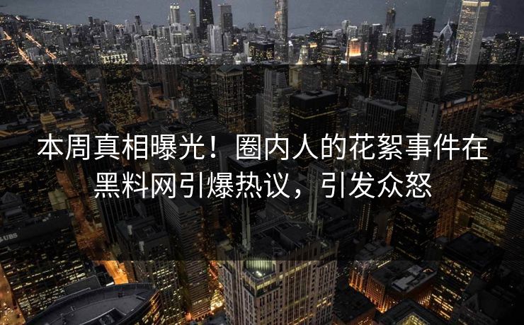 本周真相曝光！圈内人的花絮事件在黑料网引爆热议，引发众怒  第1张