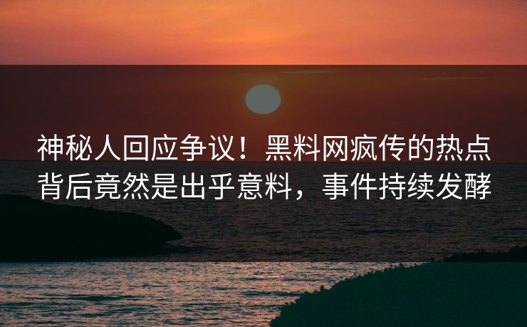 神秘人回应争议！黑料网疯传的热点背后竟然是出乎意料，事件持续发酵