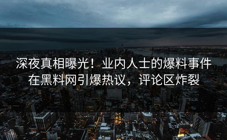 深夜真相曝光！业内人士的爆料事件在黑料网引爆热议，评论区炸裂  第1张