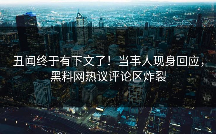 丑闻终于有下文了！当事人现身回应，黑料网热议评论区炸裂