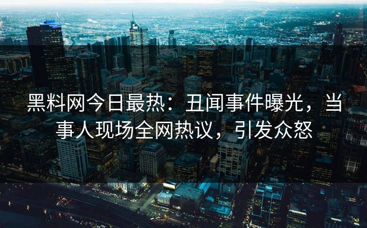 黑料网今日最热：丑闻事件曝光，当事人现场全网热议，引发众怒