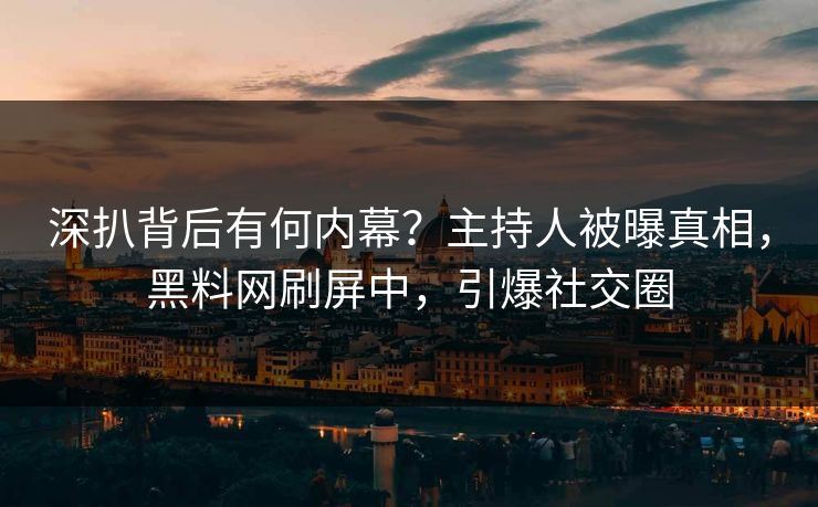 深扒背后有何内幕？主持人被曝真相，黑料网刷屏中，引爆社交圈  第1张