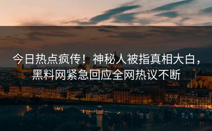 今日热点疯传！神秘人被指真相大白，黑料网紧急回应全网热议不断