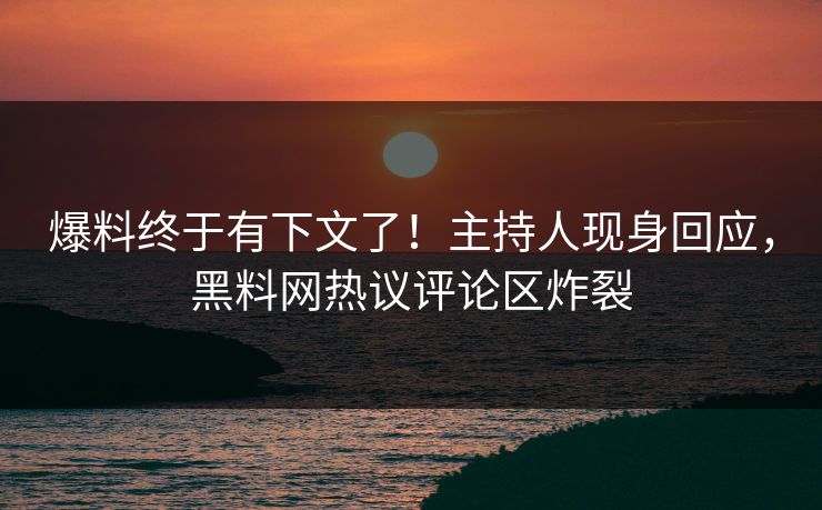 爆料终于有下文了！主持人现身回应，黑料网热议评论区炸裂  第1张
