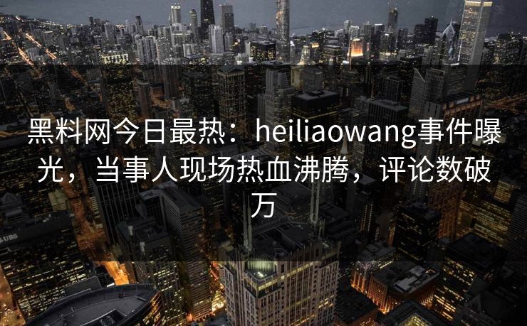 黑料网今日最热：heiliaowang事件曝光，当事人现场热血沸腾，评论数破万  第1张