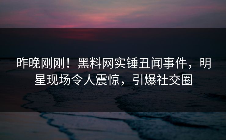 昨晚刚刚！黑料网实锤丑闻事件，明星现场令人震惊，引爆社交圈  第1张